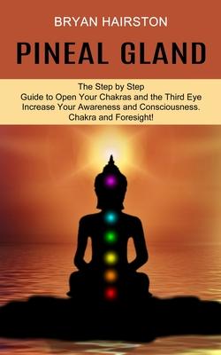 Pineal Gland: The Step by Step Guide to Open Your Chakras and the Third Eye (Increase Your Awareness and Consciousness. Chakra and F