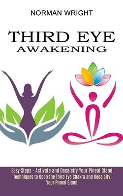 Third Eye Awakening: Techniques to Open the Third Eye Chakra and Decalcify Your Pineal Gland (Easy Steps - Activate and Decalcify Your Pine