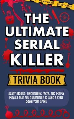 The Ultimate Serial Killer Trivia Book: Scary Stories, Frightening Facts, and Deadly Details That are Guaranteed to Send a Chill Down Your Spine