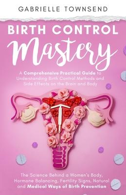 Birth Control Mastery: The Science Behind a Women's Body, Hormone Balancing, Fertility Signs, Natural and Medical Ways of Birth Prevention