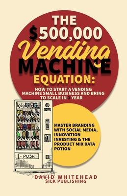 The $500,000 Vending Machine Equation: Master Branding with Social Media, Innovation Investing & The Product Mix Data Potion