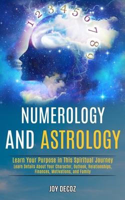 Numerology and Astrology: Learn Details About Your Character, Outlook, Relationships, Finances, Motivations, and Family (Learn Your Purpose in T