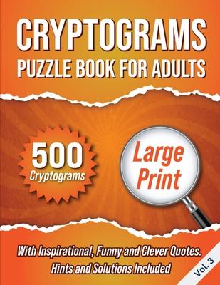 Cryptograms Puzzle Book For Adults: 500 Large Print Cryptograms With Inspirational, Funny and Clever Quotes. Hints and Solutions Included. Volume 3