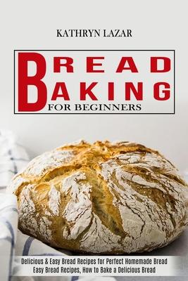 Bread Baking For Beginners: Delicious & Easy Bread Recipes for Perfect Homemade Bread (Easy Bread Recipes, How to Bake a Delicious Bread)