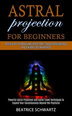 Astral Projection for Beginners: Powerful Astral Projection and Astral Travel Techniques to Expand Your Consciousness Beyond the Psychical (Achieve Ou