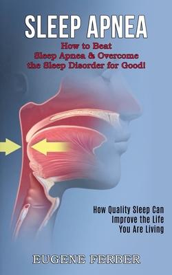 Sleep Apnea: How Quality Sleep Can Improve the Life You Are Living (How to Beat Sleep Apnea & Overcome the Sleep Disorder for Good!