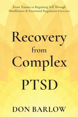 Recovery from Complex PTSD From Trauma to Regaining Self Through Mindfulness & Emotional Regulation Exercises