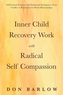 Inner Child Recovery Work with Radical Self Compassion: Self-Control Practices and Emotional Intelligence; From Conflict to Resolution for Better Rela