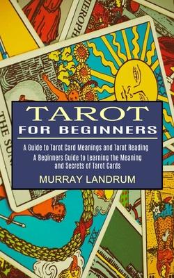 Tarot for Beginners: A Beginners Guide to Learning the Meaning and Secrets of Tarot Cards (A Guide to Tarot Card Meanings and Tarot Reading