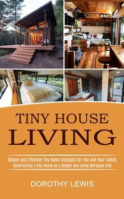 Tiny House Living: Simple and Effective Tiny Home Concepts for You and Your Family (Constructing a Tiny House on a Budget and Living Mort