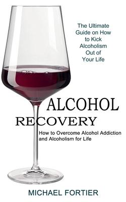 Alcohol Recovery: The Ultimate Guide on How to Kick Alcoholism Out of Your Life (How to Overcome Alcohol Addiction and Alcoholism for Life) Subscription