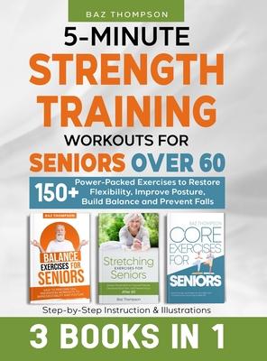 5-Minute Strength Training Workouts for Seniors Over 60: 3 Books In 1: 150+ Power-Packed Exercises to Restore Flexibility, Improve Posture, Build Bala