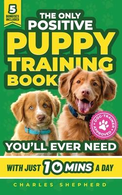 The Only Positive Puppy Training Book You'll Ever Need: A Complete Step-By-Step Guide to Potty Training, Housebreaking, Socializing, and Raising An Ob