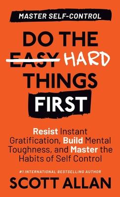 Do the Hard Things First: Resist Instant Gratification, Build Mental Toughness, and Master the Habits of Self Control