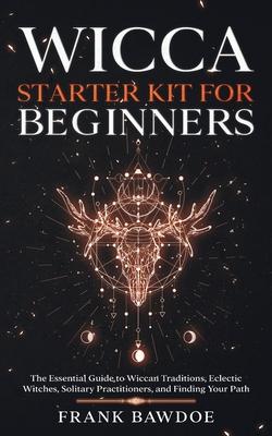 Wicca Starter Kit for Beginners: The Essential Guide to Wiccan Traditions, Eclectic Witches, Solitary Practitioners, and Finding Your Path