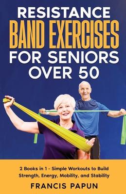 Resistance Band Exercises for Seniors Over 50: 2 Books in 1 - Simple Workouts to Build Strength, Energy, Mobility, and Stability