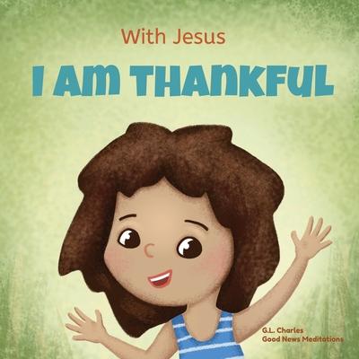 With Jesus I am Thankful: A Christian children's book about gratitude, helping kids give thanks in any circumstance; great biblical gift for tha