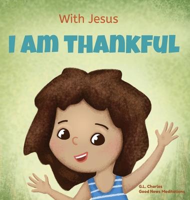 With Jesus I am Thankful: A Christian children's book about gratitude, helping kids give thanks in any circumstance; great biblical gift for tha