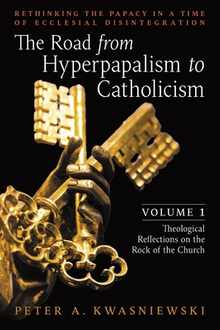 The Road from Hyperpapalism to Catholicism: Rethinking the Papacy in a Time of Ecclesial Disintegration: Volume 1 (Theological Reflections on the Rock