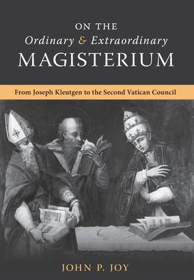 On the Ordinary and Extraordinary Magisterium: On the Ordinary and Extraordinary Magisterium from Joseph Kleutgen to the Second Vatican Council