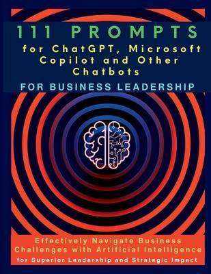 111 Prompts for ChatGPT, Microsoft Copilot and Other Chatbots for Business Leadership: Effectively Navigate Business Challenges with Artificial Intell