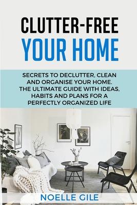 Clutter-Free Your Home: Secrets To Declutter, Clean And Organise Your Home. The Ultimate Guide With Ideas, Habits And Plans For A Perfectly Organized Subscription