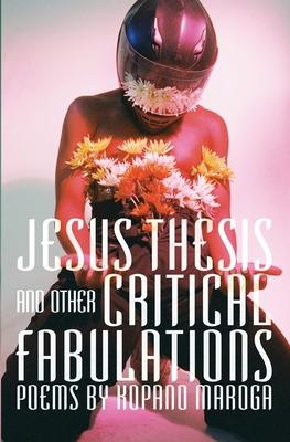 Jesus Thesis and Other Critical Fabulations: Poems by Kopano Maroga