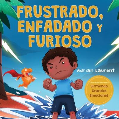 Frustrado, enfadado y furioso: Un libro ilustrado para nios sobre el autocontrol de la frustracin, berrinches y enojo para nios pequeos, nios y