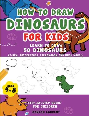 How to Draw Dinosaurs for Kids 4-8: Learn How to Draw 50 Favorite, Cute and Ferocious Dinosaurs Step-by-Step for Children Ages 4-8 (T-Rex, Triceratops