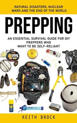 Prepping: Natural Disasters, Nuclear Wars and the End of the World (An Essential Survival Guide for Diy Preppers Who Want to Be