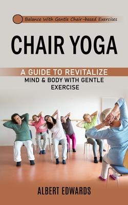 Chair Yoga: Balance With Gentle Chair-based Exercises (A Guide to Revitalize Mind & Body With Gentle Exercise)