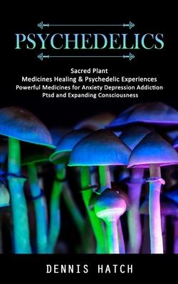 Psychedelics: Sacred Plant Medicines Healing & Psychedelic Experiences (Powerful Medicines for Anxiety Depression Addiction Ptsd and