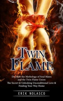 Twin Flame: Discover the Mythology of Soul Mates and the Twin Flame Union (The Secret to Unlocking Unconditional Love & Finding Yo