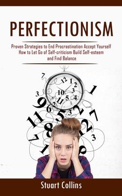 Perfectionism: Proven Strategies to End Procrastination Accept Yourself (How to Let Go of Self-criticism Build Self-esteem and Find B