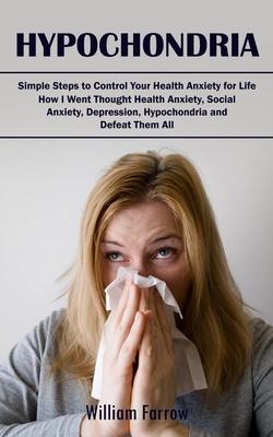 Hypochondria: Simple Steps to Control Your Health Anxiety for Life (How I Went Thought Health Anxiety, Social Anxiety, Depression, H