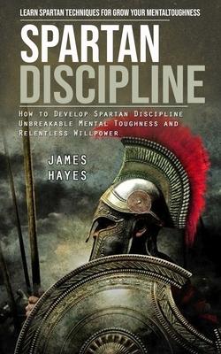 Spartan Discipline: Learn Spartan Techniques for Grow Your Mental Toughness (How to Develop Spartan Discipline Unbreakable Mental Toughnes