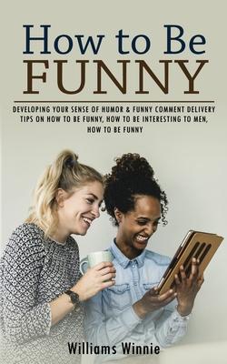 How to Be Funny: Developing Your Sense of Humor & Funny Comment Delivery (Tips on How to Be Funny, How to Be Interesting to Men, How to