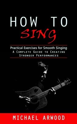 How to Sing: Practical Exercises for Smooth Singing (A Complete Guide to Creating Stronger Performances)