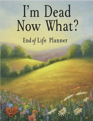 I'm Dead, Now What?: End of life planner: End of life planner