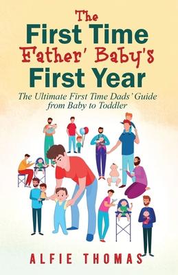 First Time Father' Baby's First Year: The Ultimate First Time Dads' Guide from Baby to Toddler