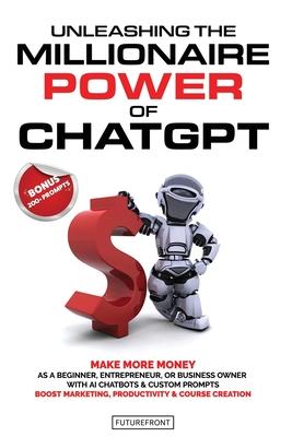 Unleashing the Millionaire Power of ChatGPT: Make More Money as a Beginner, Entrepreneur, or Business Owner with AI Chatbots & Custom Prompts - Boost