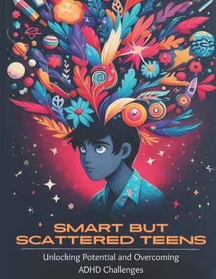 Smart but Scattered Teens Unlocking Potential and Overcoming ADHD Challenges: A Proactive Parent's Guide to Nurturing Executive Functions and Fosterin