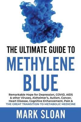 The Ultimate Guide to Methylene Blue: Remarkable Hope for Depression, COVID, AIDS & other Viruses, Alzheimer's, Autism, Cancer, Heart Disease, Cogniti