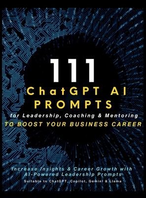 111 ChatGPT AI Prompts for Leadership, Coaching & Mentoring to Boost Your Business Career: Increase Insights & Career Growth with AI-Powered Leadershi