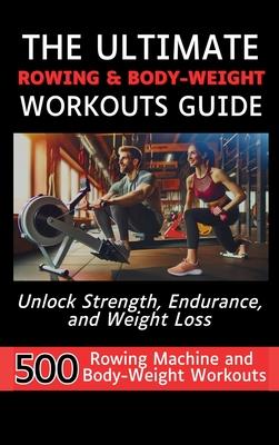 The Ultimate Rowing & Body-Weight Workouts Guide: Unlock Strength, Endurance, and Weight Loss with 500 Essential Rowing Machine and Body Weight Exerci