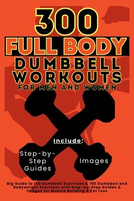 300 Full Body Dumbbell Workouts Book for Men and Women: Big Guide to 150 Dumbbell Exercises & 150 Dumbbell and Bodyweight Exercises with Step-by-Step