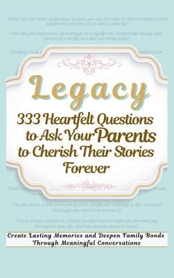 Legacy 333 Heartfelt Questions to Ask Your Parents to Cherish Their Stories Forever: Create Lasting Memories and Deepen Family Bonds Through Meaningfu