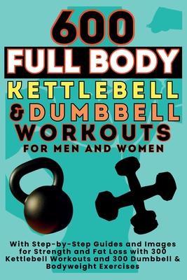 600 Full Body Kettlebell & Dumbbell Workouts Book for Men and Women: With Step-by-Step Guides and Images for Strength and Fat Loss with 300 Kettlebell