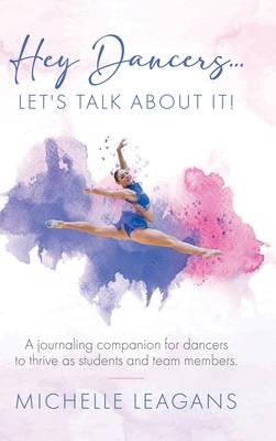 Hey Dancers...Let's Talk About It!: A journaling companion for dancers to thrive as students and team members.