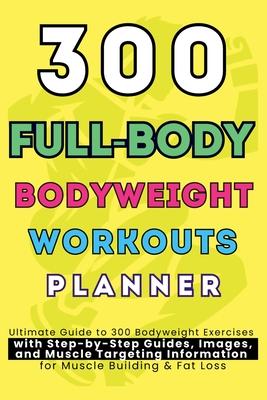 300 Full-Body Body Weight Workouts Book Planner: Ultimate Guide to 300 Bodyweight Exercises with Step-by-Step Guides, Images, and Muscle Targeting Inf Subscription